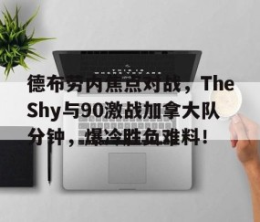 九游app下载 -德布劳内焦点对战，TheShy与90激战加拿大队分钟，爆冷胜负难料！(德布劳内队友)