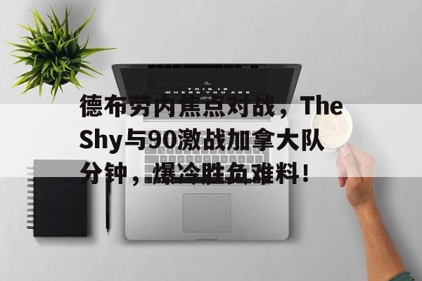 德布劳内焦点对战，TheShy与90激战加拿大队分钟，爆冷胜负难料！(德布劳内队友)